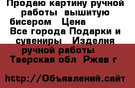 Продаю картину ручной работы, вышитую бисером › Цена ­ 1 000 - Все города Подарки и сувениры » Изделия ручной работы   . Тверская обл.,Ржев г.